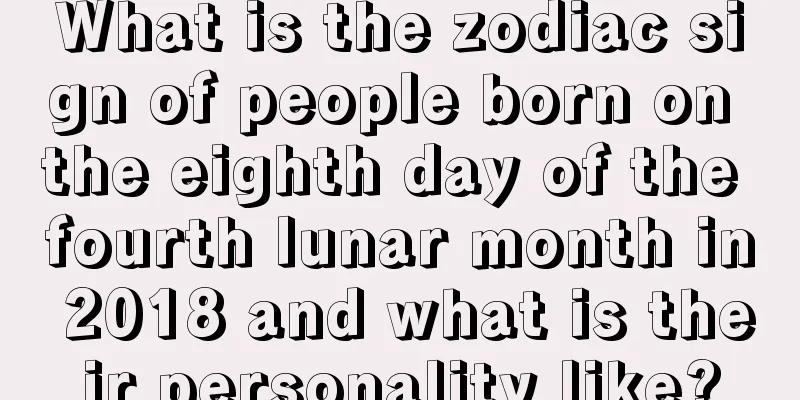 What is the zodiac sign of people born on the eighth day of the fourth lunar month in 2018 and what is their personality like?