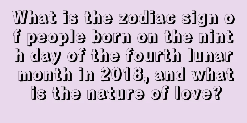What is the zodiac sign of people born on the ninth day of the fourth lunar month in 2018, and what is the nature of love?