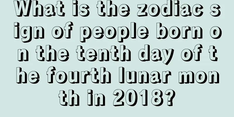 What is the zodiac sign of people born on the tenth day of the fourth lunar month in 2018?