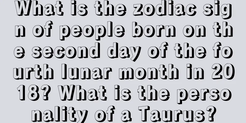 What is the zodiac sign of people born on the second day of the fourth lunar month in 2018? What is the personality of a Taurus?