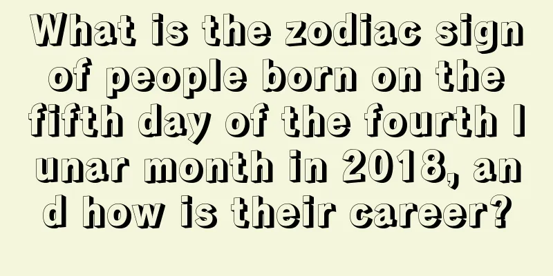 What is the zodiac sign of people born on the fifth day of the fourth lunar month in 2018, and how is their career?