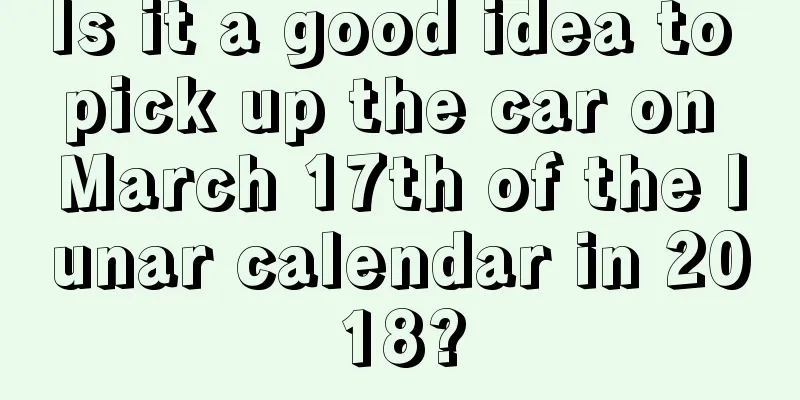 Is it a good idea to pick up the car on March 17th of the lunar calendar in 2018?