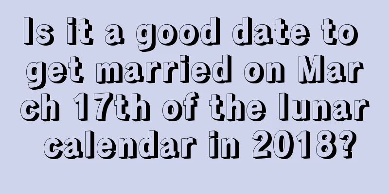 Is it a good date to get married on March 17th of the lunar calendar in 2018?