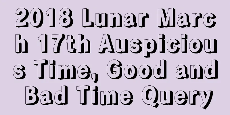 2018 Lunar March 17th Auspicious Time, Good and Bad Time Query