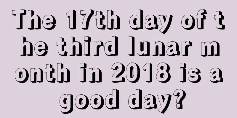 The 17th day of the third lunar month in 2018 is a good day?