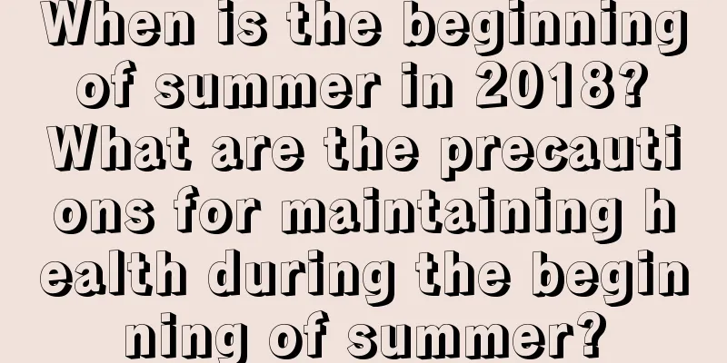 When is the beginning of summer in 2018? What are the precautions for maintaining health during the beginning of summer?