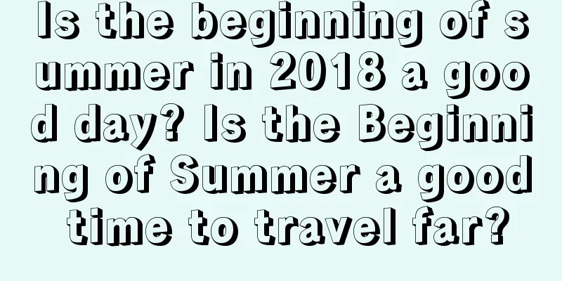 Is the beginning of summer in 2018 a good day? Is the Beginning of Summer a good time to travel far?