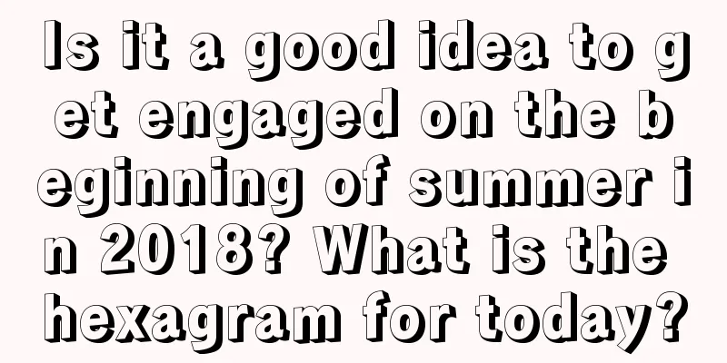 Is it a good idea to get engaged on the beginning of summer in 2018? What is the hexagram for today?