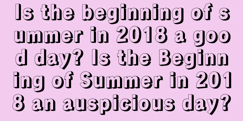 Is the beginning of summer in 2018 a good day? Is the Beginning of Summer in 2018 an auspicious day?