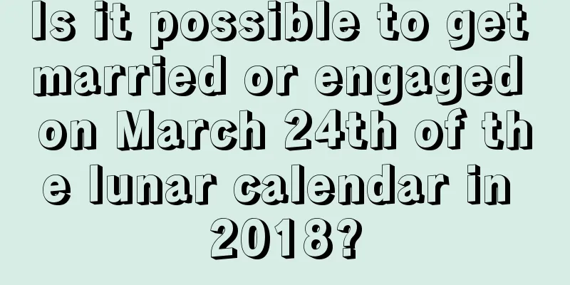 Is it possible to get married or engaged on March 24th of the lunar calendar in 2018?