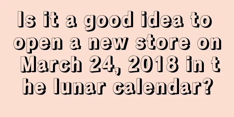 Is it a good idea to open a new store on March 24, 2018 in the lunar calendar?