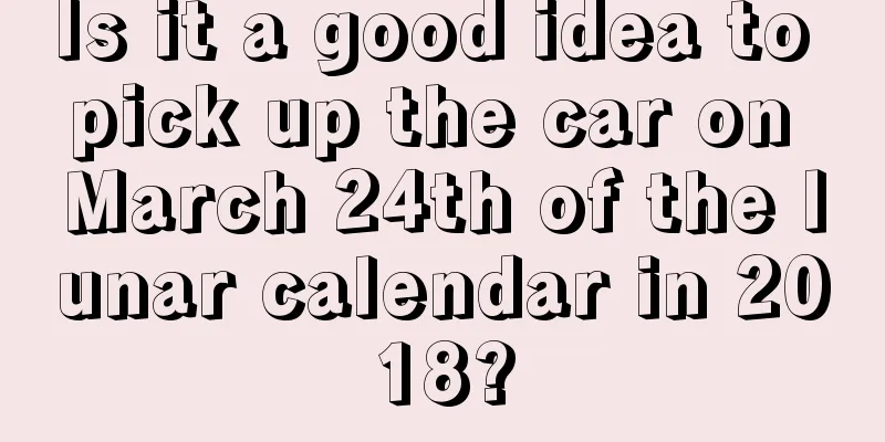 Is it a good idea to pick up the car on March 24th of the lunar calendar in 2018?