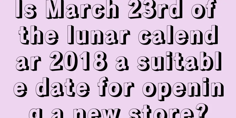 Is March 23rd of the lunar calendar 2018 a suitable date for opening a new store?