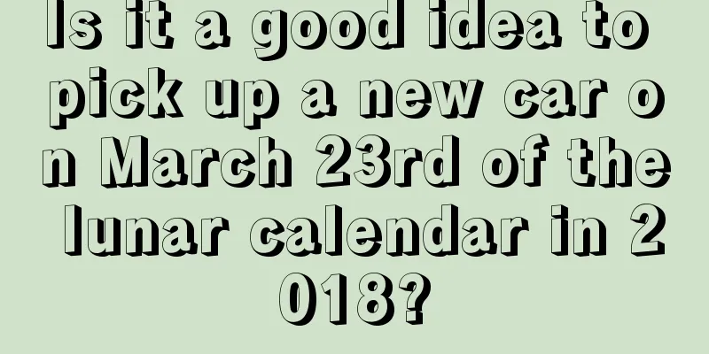 Is it a good idea to pick up a new car on March 23rd of the lunar calendar in 2018?