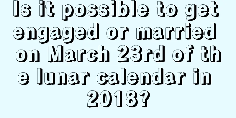 Is it possible to get engaged or married on March 23rd of the lunar calendar in 2018?