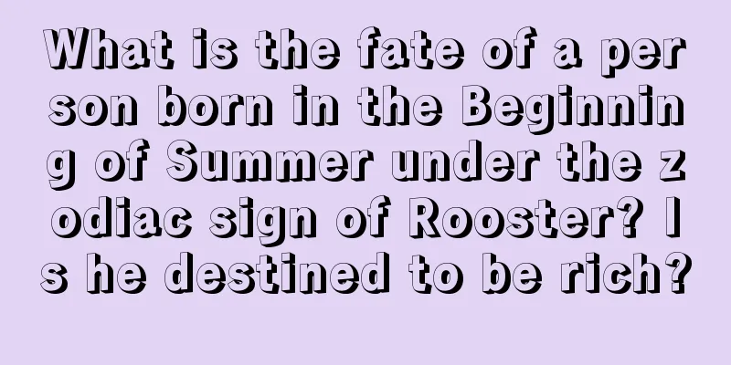 What is the fate of a person born in the Beginning of Summer under the zodiac sign of Rooster? Is he destined to be rich?