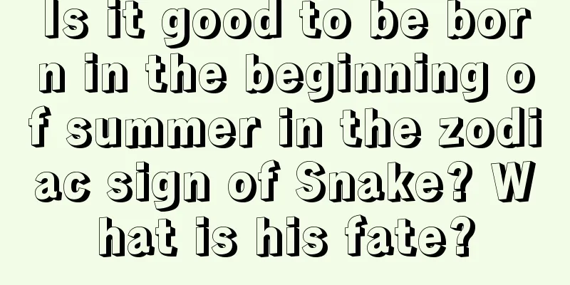 Is it good to be born in the beginning of summer in the zodiac sign of Snake? What is his fate?