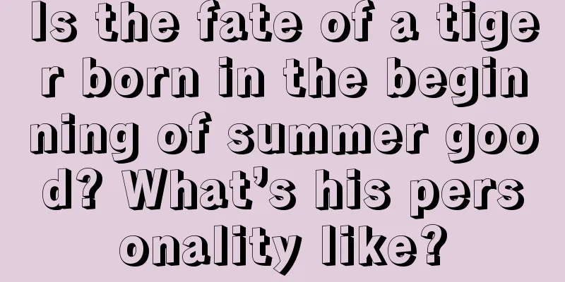 Is the fate of a tiger born in the beginning of summer good? What’s his personality like?