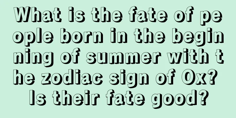 What is the fate of people born in the beginning of summer with the zodiac sign of Ox? Is their fate good?