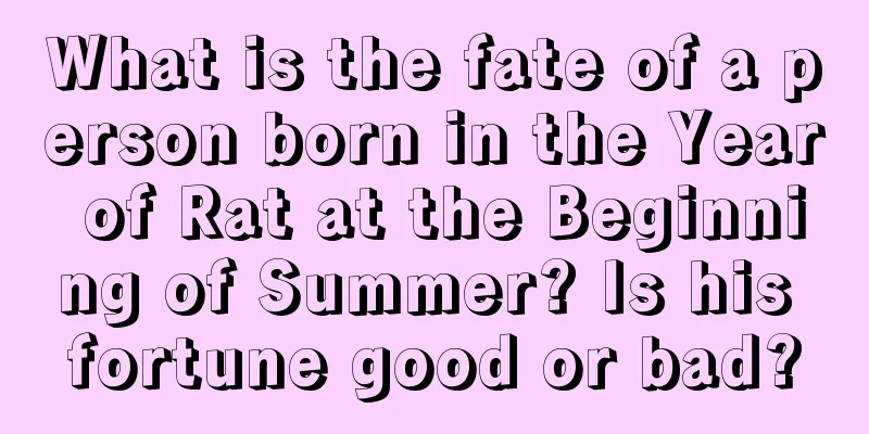 What is the fate of a person born in the Year of Rat at the Beginning of Summer? Is his fortune good or bad?