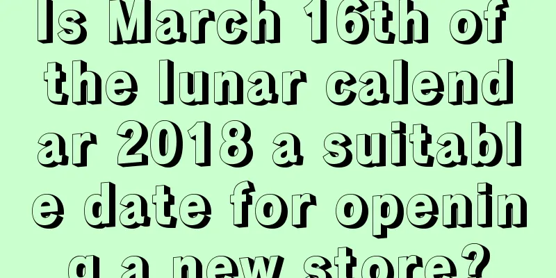 Is March 16th of the lunar calendar 2018 a suitable date for opening a new store?