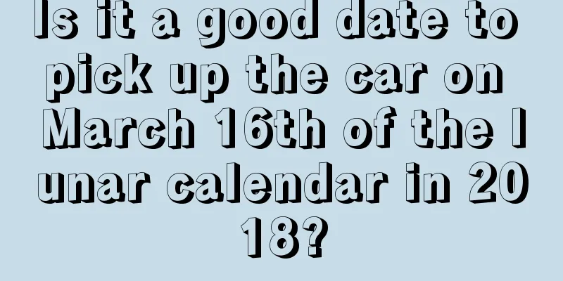 Is it a good date to pick up the car on March 16th of the lunar calendar in 2018?