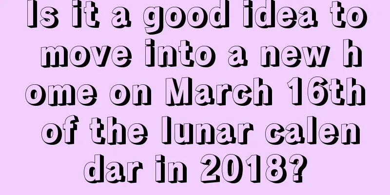 Is it a good idea to move into a new home on March 16th of the lunar calendar in 2018?