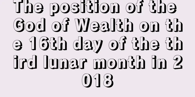 The position of the God of Wealth on the 16th day of the third lunar month in 2018