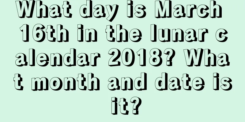 What day is March 16th in the lunar calendar 2018? What month and date is it?