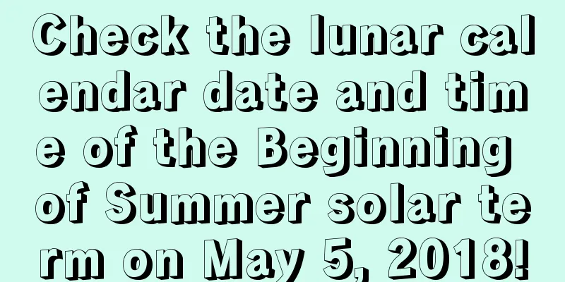 Check the lunar calendar date and time of the Beginning of Summer solar term on May 5, 2018!