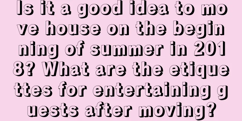 Is it a good idea to move house on the beginning of summer in 2018? What are the etiquettes for entertaining guests after moving?