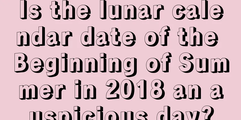 Is the lunar calendar date of the Beginning of Summer in 2018 an auspicious day?