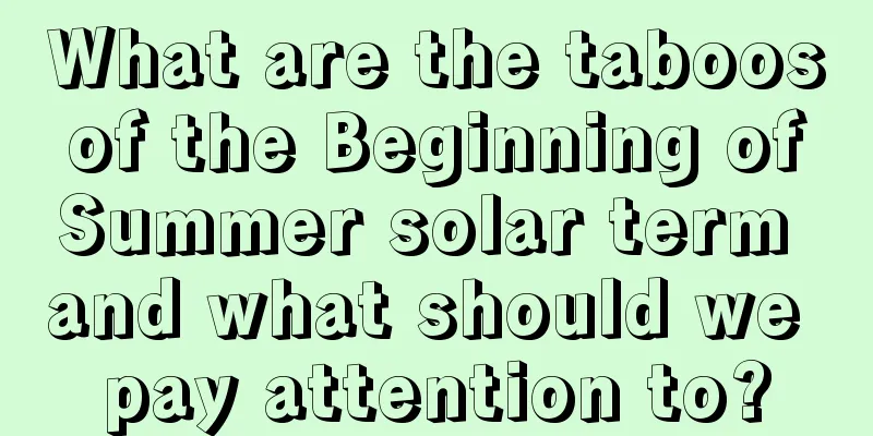 What are the taboos of the Beginning of Summer solar term and what should we pay attention to?