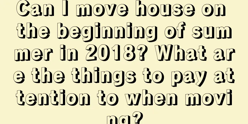 Can I move house on the beginning of summer in 2018? What are the things to pay attention to when moving?