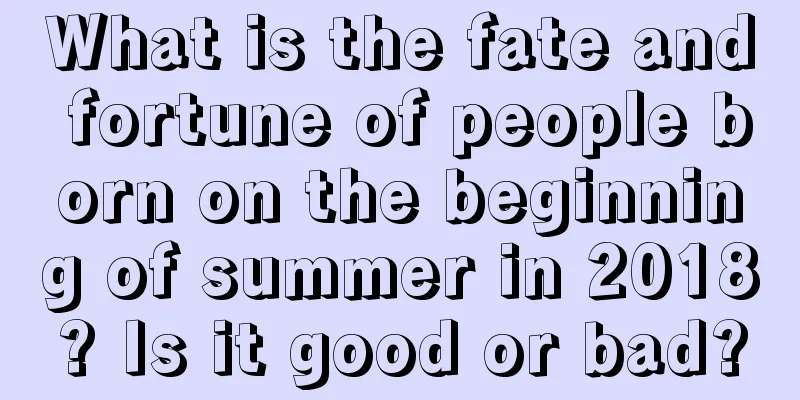 What is the fate and fortune of people born on the beginning of summer in 2018? Is it good or bad?
