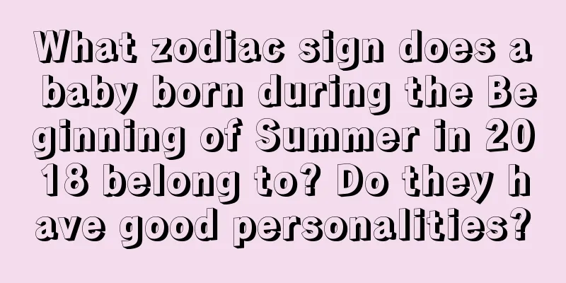 What zodiac sign does a baby born during the Beginning of Summer in 2018 belong to? Do they have good personalities?
