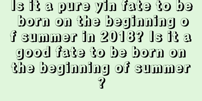 Is it a pure yin fate to be born on the beginning of summer in 2018? Is it a good fate to be born on the beginning of summer?