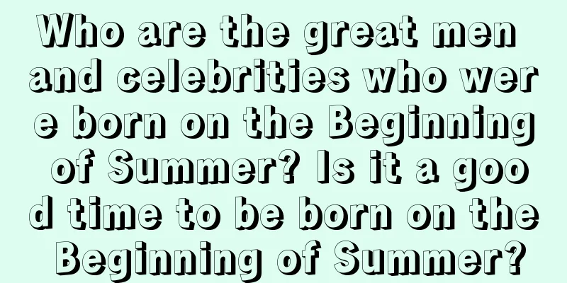 Who are the great men and celebrities who were born on the Beginning of Summer? Is it a good time to be born on the Beginning of Summer?