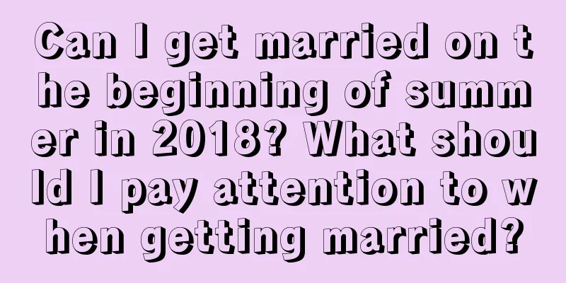 Can I get married on the beginning of summer in 2018? What should I pay attention to when getting married?