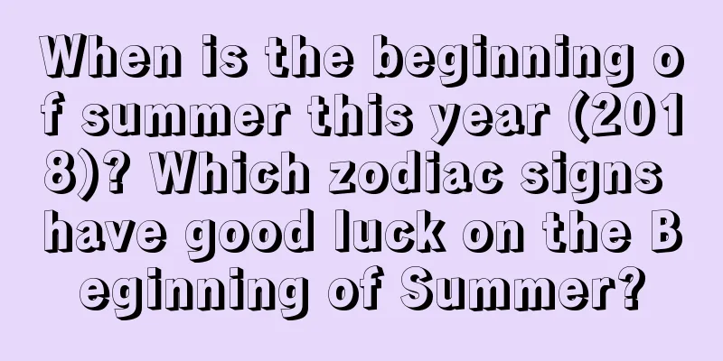 When is the beginning of summer this year (2018)? Which zodiac signs have good luck on the Beginning of Summer?