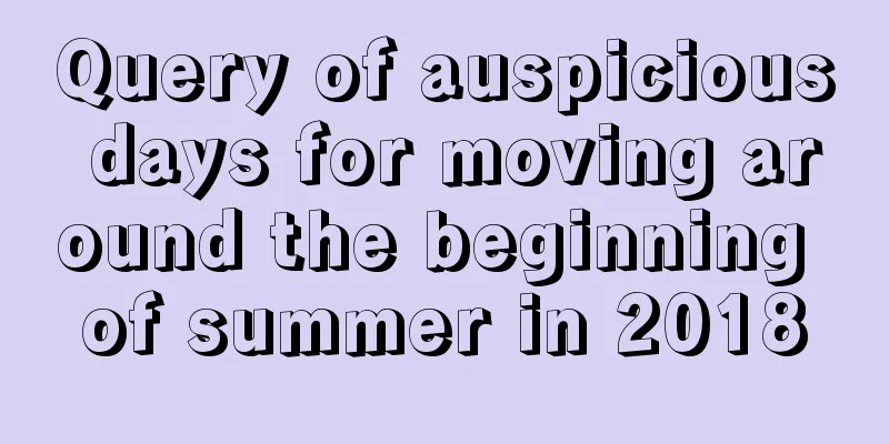 Query of auspicious days for moving around the beginning of summer in 2018