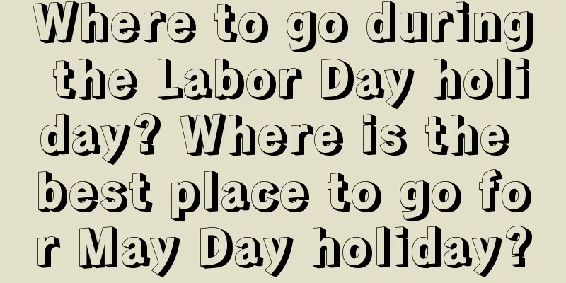 Where to go during the Labor Day holiday? Where is the best place to go for May Day holiday?