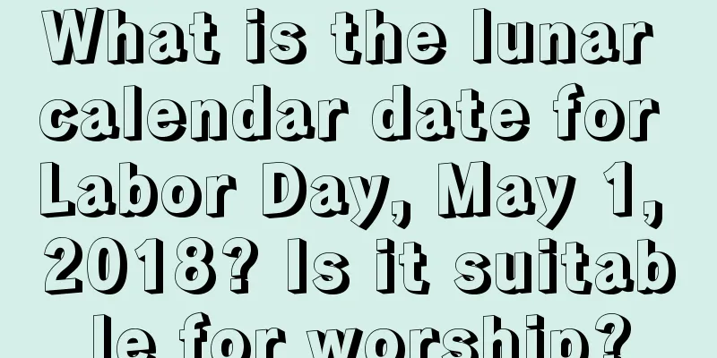 What is the lunar calendar date for Labor Day, May 1, 2018? Is it suitable for worship?