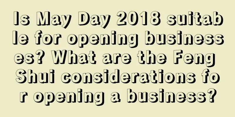 Is May Day 2018 suitable for opening businesses? What are the Feng Shui considerations for opening a business?