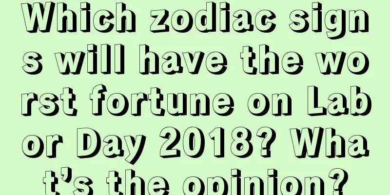Which zodiac signs will have the worst fortune on Labor Day 2018? What’s the opinion?