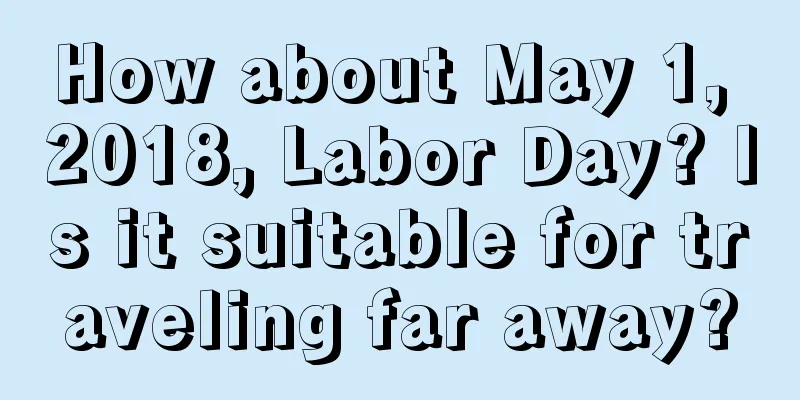 How about May 1, 2018, Labor Day? Is it suitable for traveling far away?