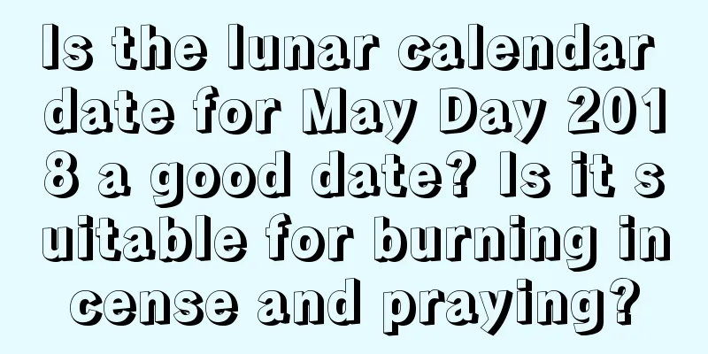 Is the lunar calendar date for May Day 2018 a good date? Is it suitable for burning incense and praying?