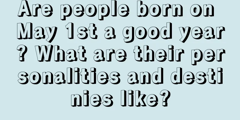 Are people born on May 1st a good year? What are their personalities and destinies like?