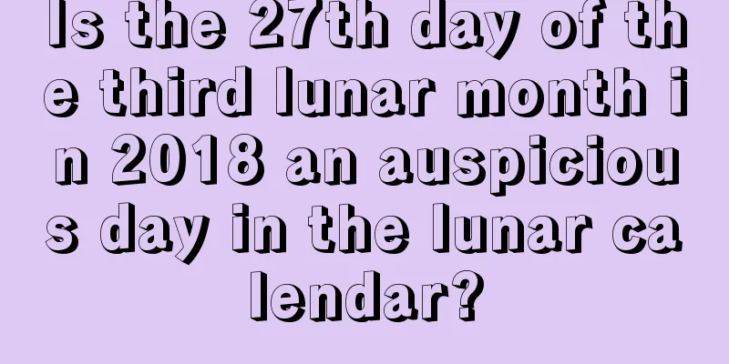 Is the 27th day of the third lunar month in 2018 an auspicious day in the lunar calendar?