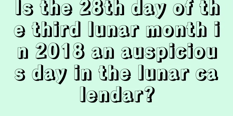 Is the 28th day of the third lunar month in 2018 an auspicious day in the lunar calendar?